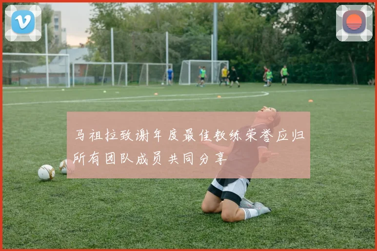 马祖拉致谢年度最佳教练荣誉应归所有团队成员共同分享