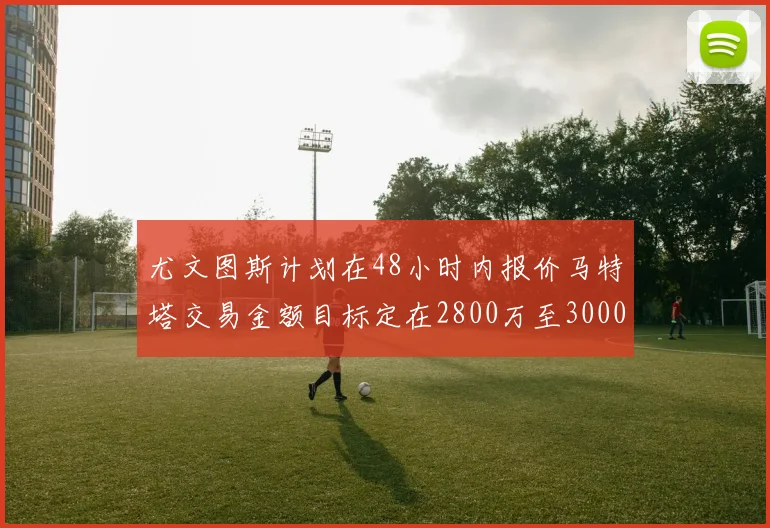 尤文图斯计划在48小时内报价马特塔交易金额目标定在2800万至3000万欧元