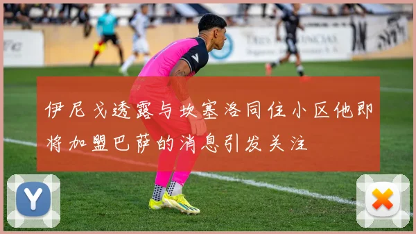 伊尼戈透露与坎塞洛同住小区他即将加盟巴萨的消息引发关注