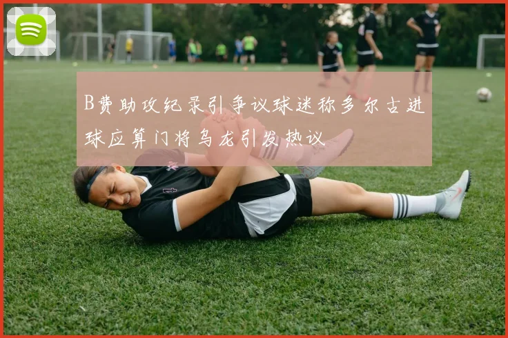B费助攻纪录引争议球迷称多尔古进球应算门将乌龙引发热议