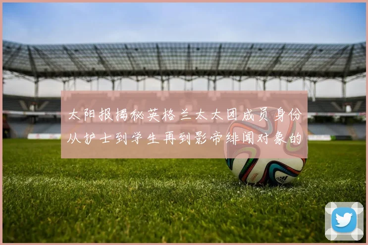 太阳报揭秘英格兰太太团成员身份从护士到学生再到影帝绯闻对象的多样性