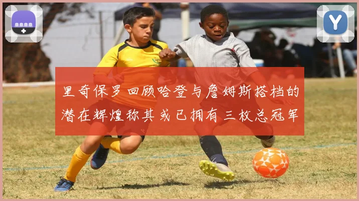 里奇保罗回顾哈登与詹姆斯搭档的潜在辉煌称其或已拥有三枚总冠军戒指