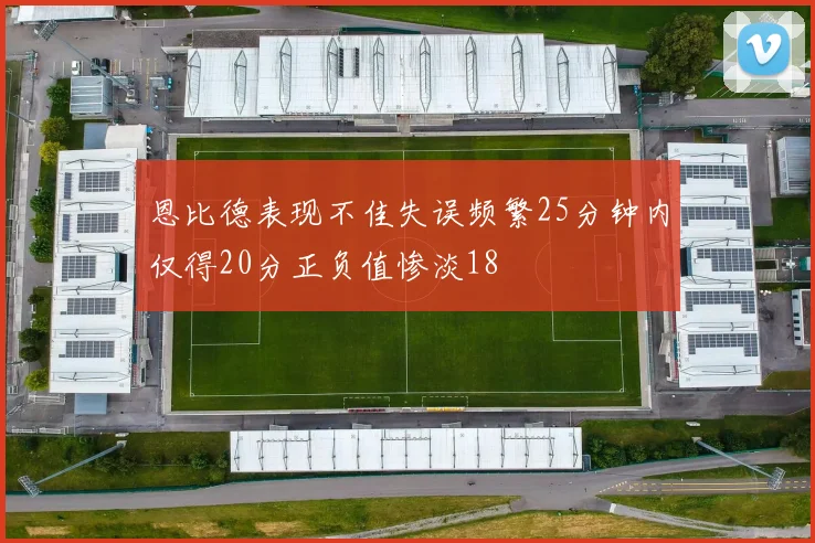 恩比德表现不佳失误频繁25分钟内仅得20分正负值惨淡18