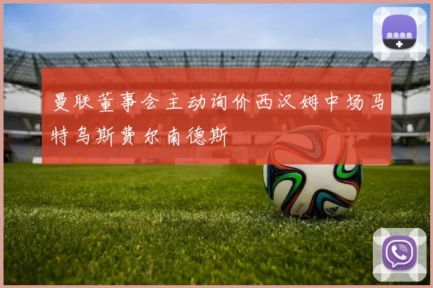 曼联董事会主动询价西汉姆中场马特乌斯费尔南德斯