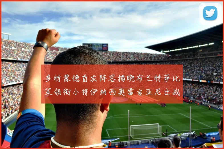 多特蒙德首发阵容揭晓布兰特萨比策领衔小将伊纳西奥雷吉亚尼出战