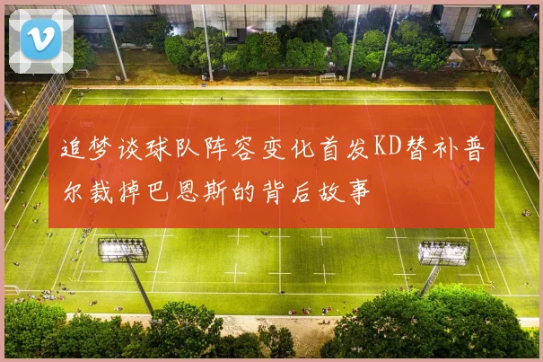 追梦谈球队阵容变化首发KD替补普尔裁掉巴恩斯的背后故事
