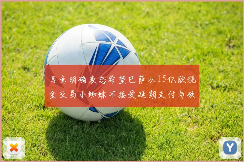 马竞明确表态希望巴萨以15亿欧现金交易小蜘蛛不接受延期支付与砍价