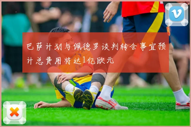 巴萨计划与佩德罗谈判转会事宜预计总费用将达1亿欧元