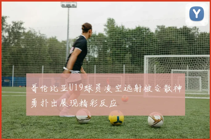 哥伦比亚U19球员凌空远射被合散神勇扑出展现精彩反应