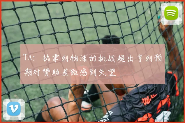 TA：执掌利物浦的挑战超出亨利预期对赞助差距感到失望