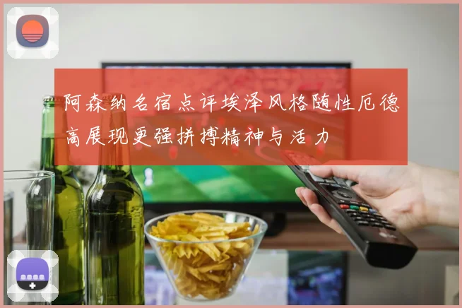 阿森纳名宿点评埃泽风格随性厄德高展现更强拼搏精神与活力