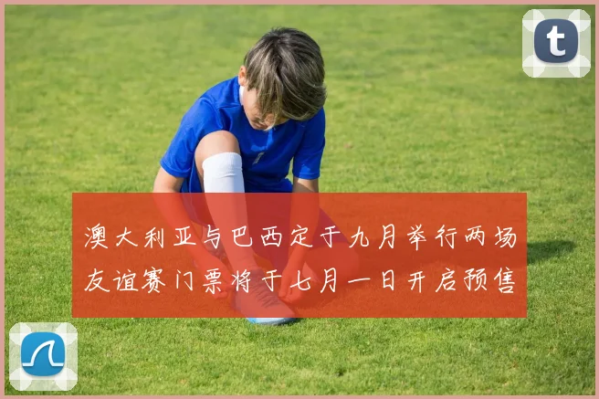 澳大利亚与巴西定于九月举行两场友谊赛门票将于七月一日开启预售